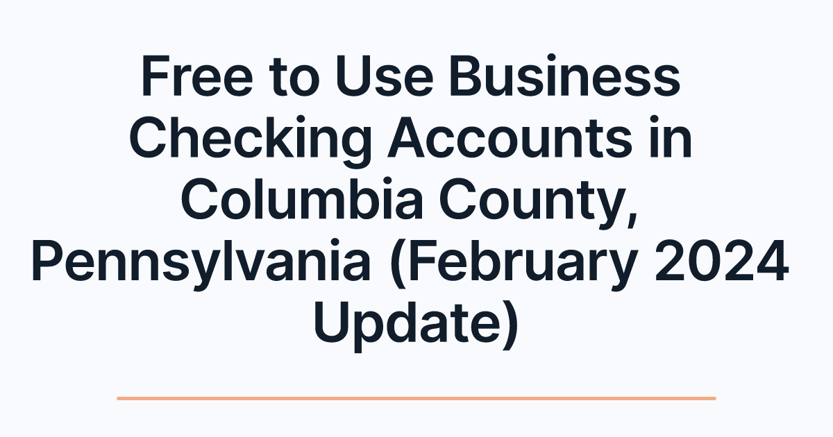 Free to Use Business Checking Accounts in Columbia County, Pennsylvania (February 2024 Update)